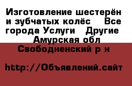 Изготовление шестерён и зубчатых колёс. - Все города Услуги » Другие   . Амурская обл.,Свободненский р-н